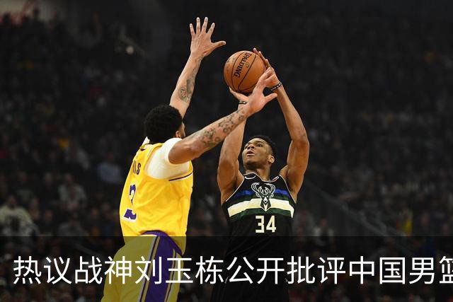 热议战神刘玉栋公开批评中国男篮软骨头，当时他为何这么生气？